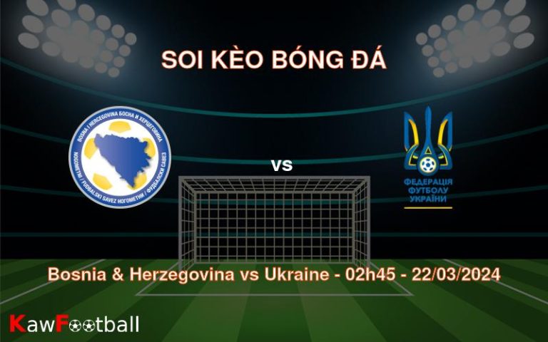 Soi kèo bóng đá Bosnia & Herzegovina vs Ukraine – 02h45 – 22/03/2024