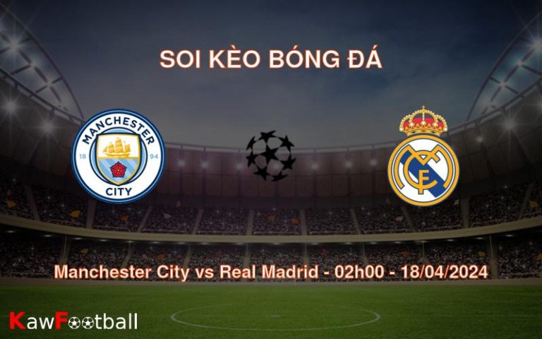 Soi kèo bóng đá Manchester City vs Real Madrid – 02h00 – 18/04/2024