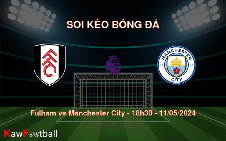 Soi kèo bóng đá Fulham vs Manchester City – 18h30 – 11/05/2024