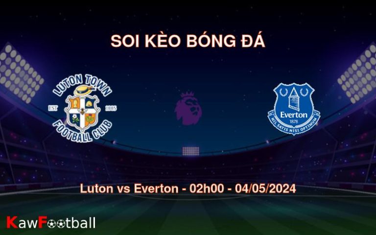 Soi kèo bóng đá Luton vs Everton – 02h00 – 04/05/2024