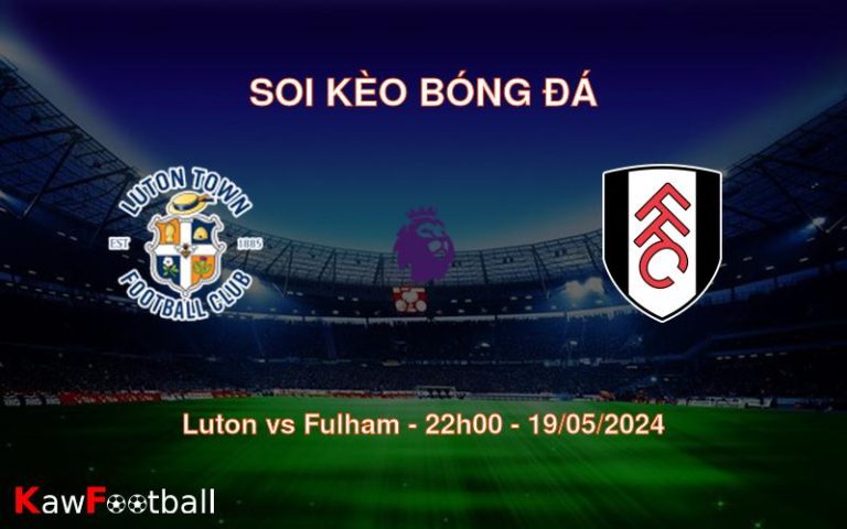 Soi kèo Luton vs Fulham (22h00 – 19/05/2024)